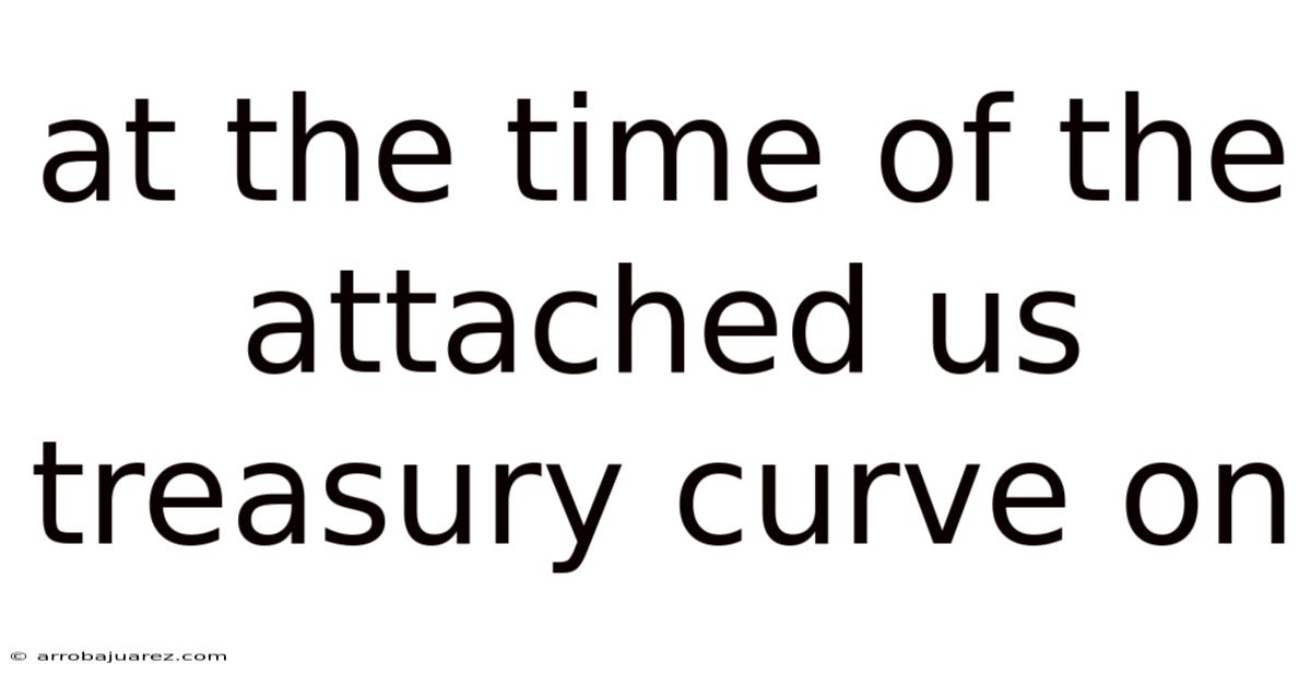 At The Time Of The Attached Us Treasury Curve On