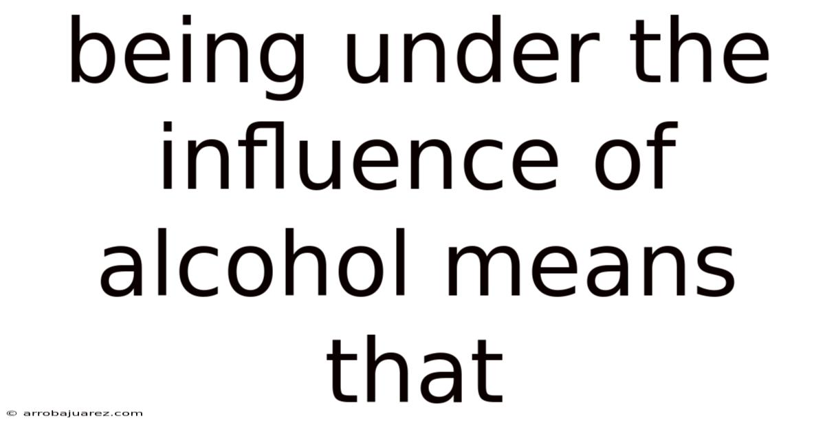 Being Under The Influence Of Alcohol Means That