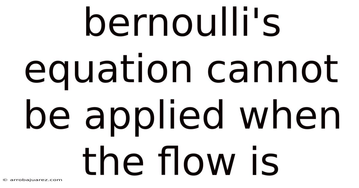 Bernoulli's Equation Cannot Be Applied When The Flow Is