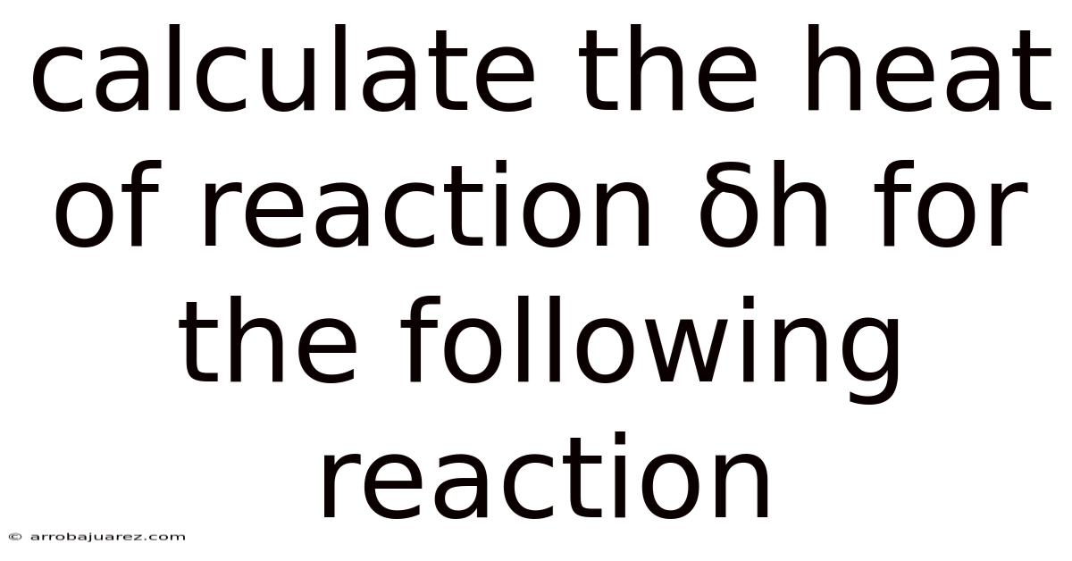 Calculate The Heat Of Reaction Δh For The Following Reaction
