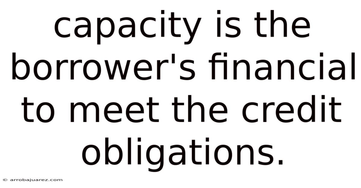 Capacity Is The Borrower's Financial To Meet The Credit Obligations.