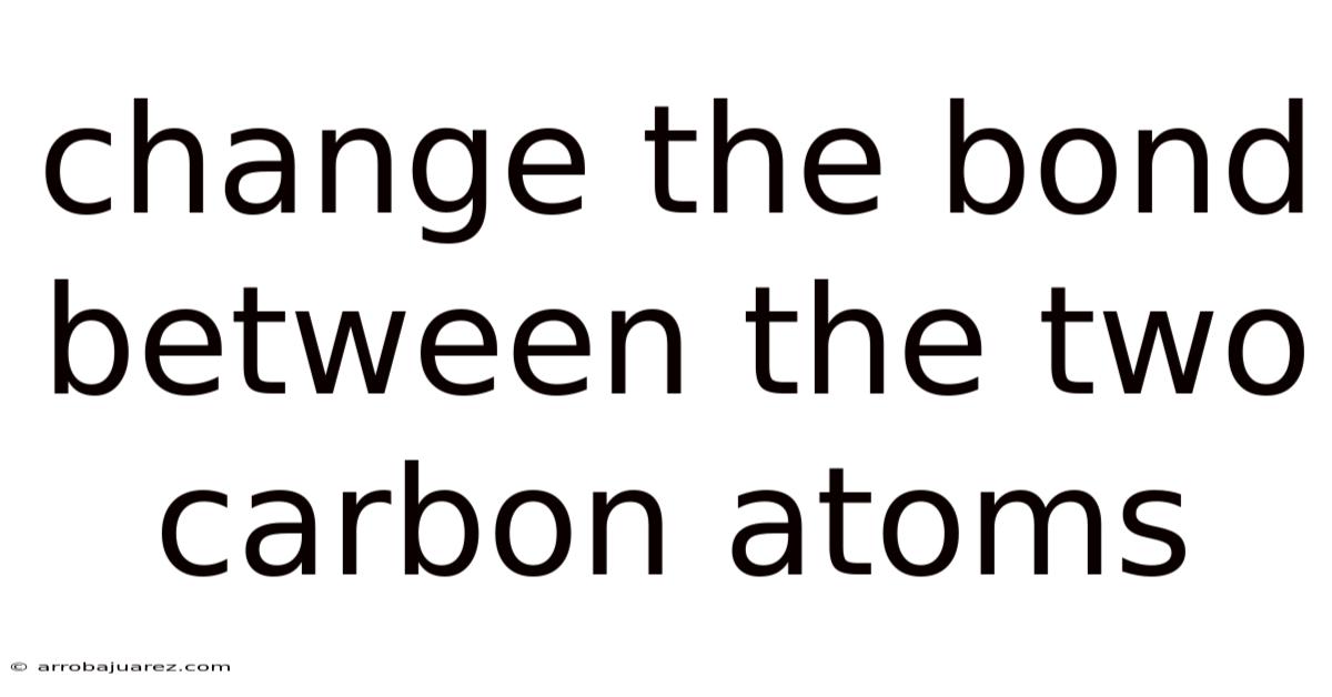 Change The Bond Between The Two Carbon Atoms