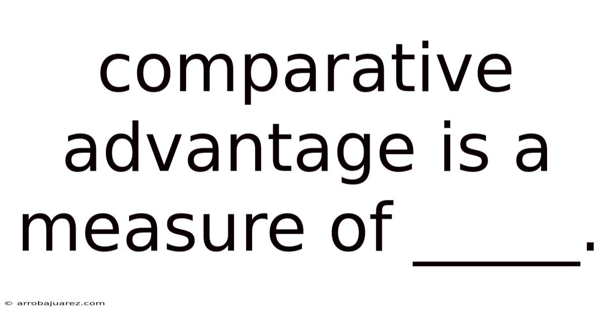 Comparative Advantage Is A Measure Of _____.