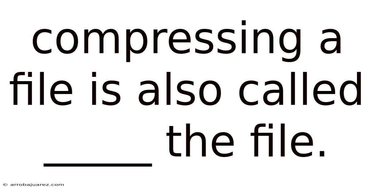Compressing A File Is Also Called _____ The File.