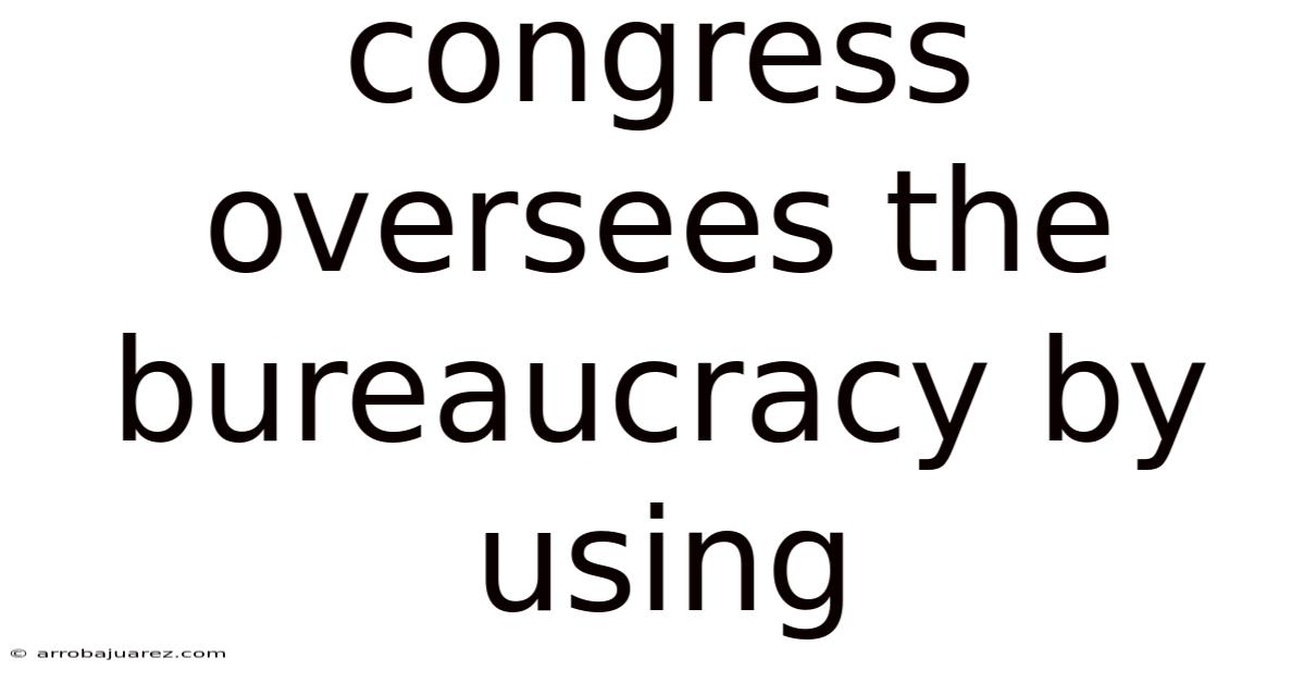 Congress Oversees The Bureaucracy By Using