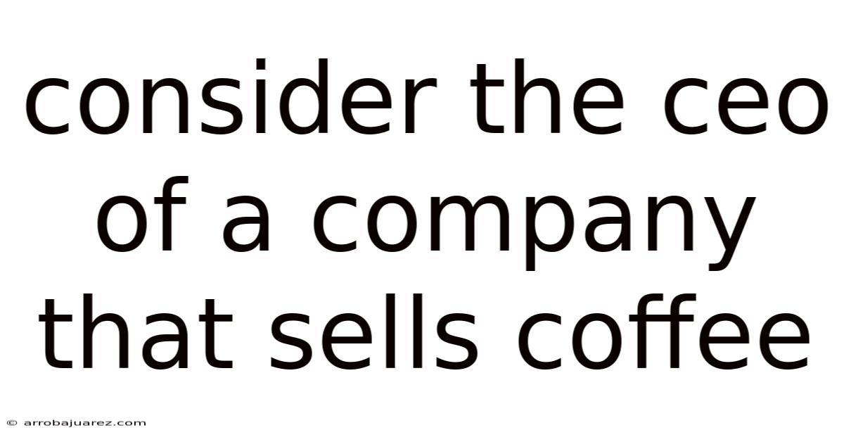 Consider The Ceo Of A Company That Sells Coffee