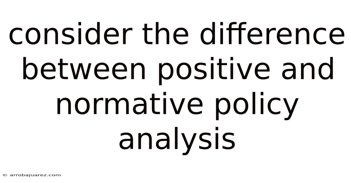 Consider The Difference Between Positive And Normative Policy Analysis