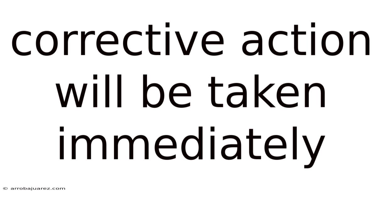 Corrective Action Will Be Taken Immediately