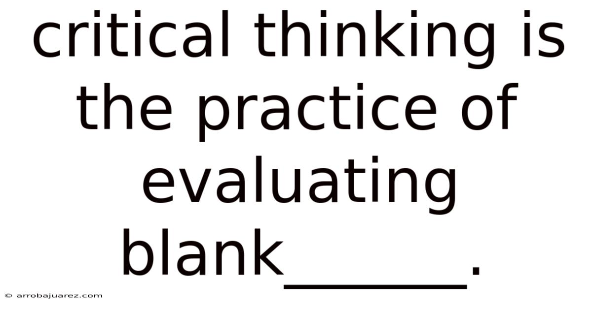 Critical Thinking Is The Practice Of Evaluating Blank______.