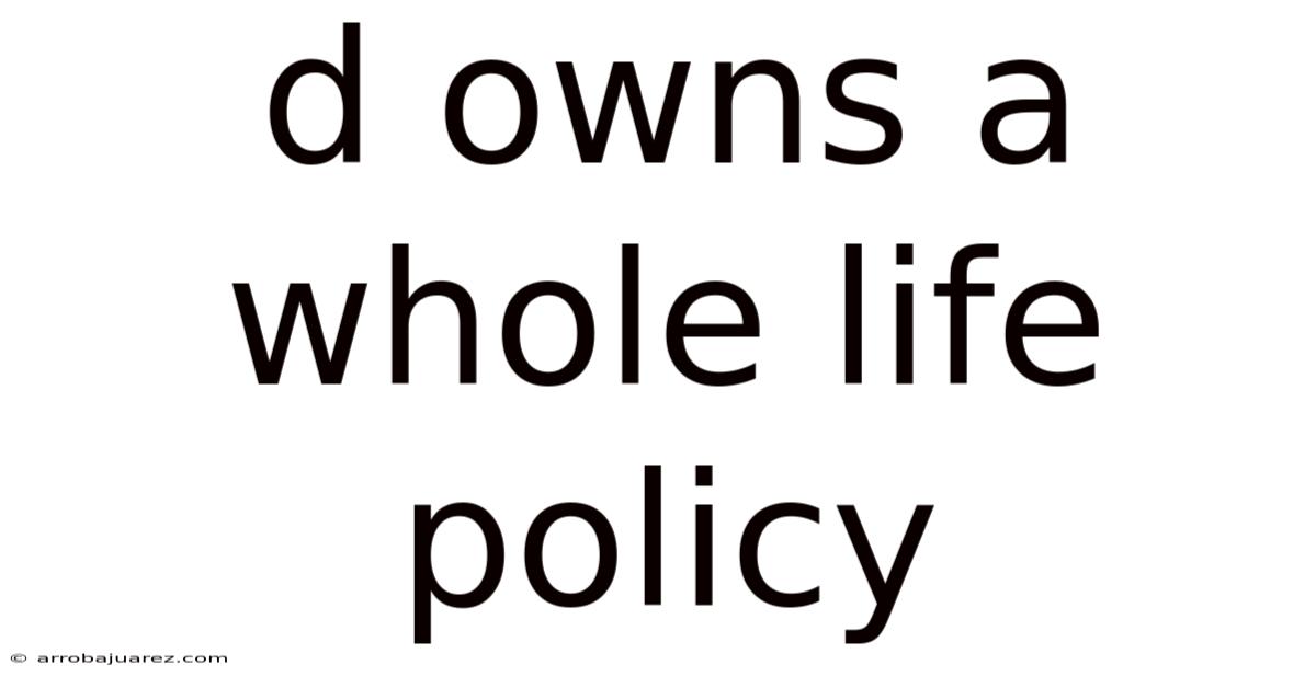 D Owns A Whole Life Policy
