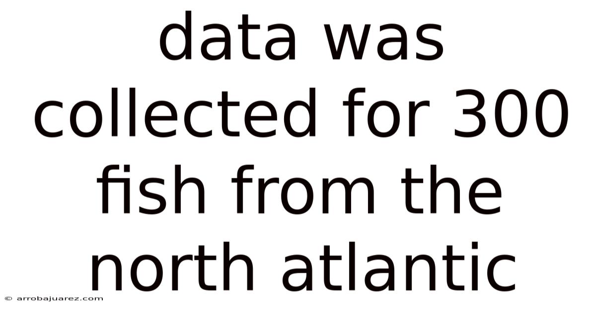 Data Was Collected For 300 Fish From The North Atlantic