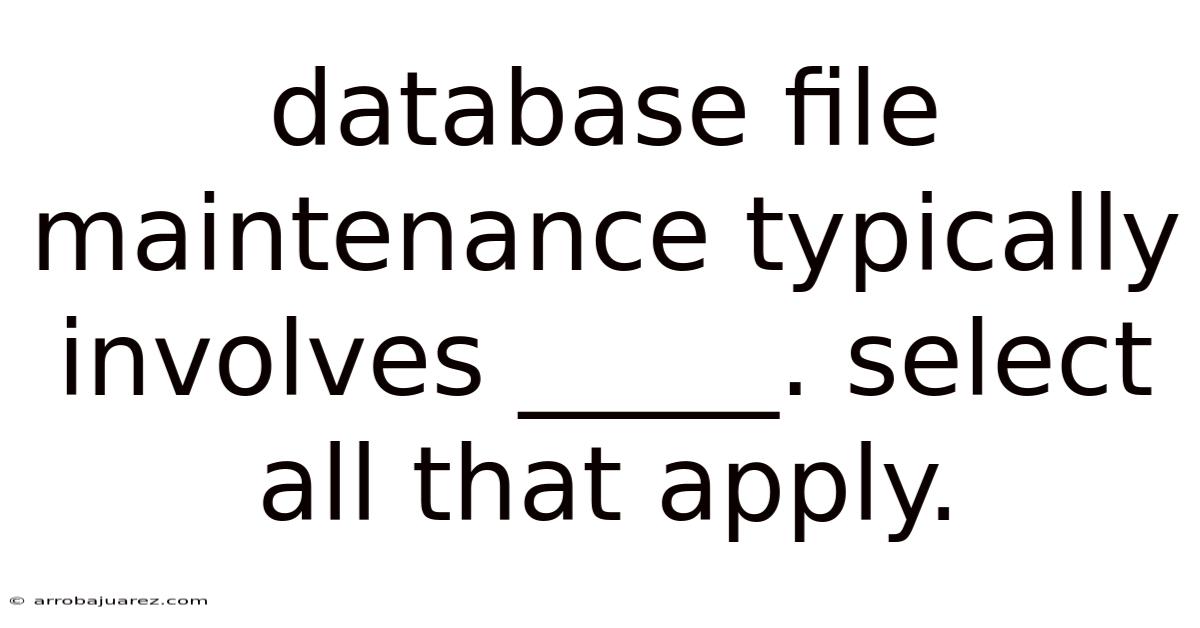 Database File Maintenance Typically Involves _____. Select All That Apply.