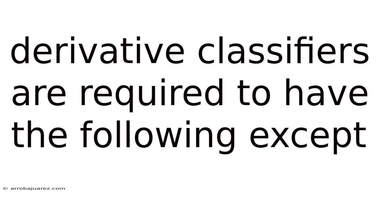 Derivative Classifiers Are Required To Have The Following Except