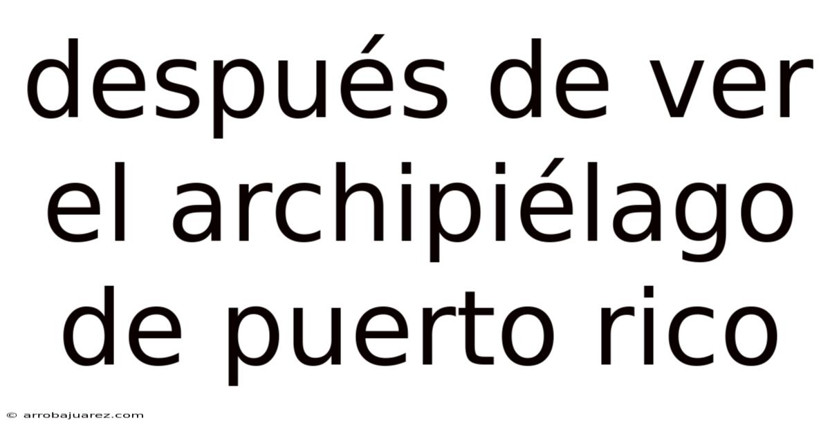 Después De Ver El Archipiélago De Puerto Rico