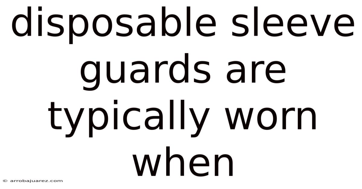 Disposable Sleeve Guards Are Typically Worn When