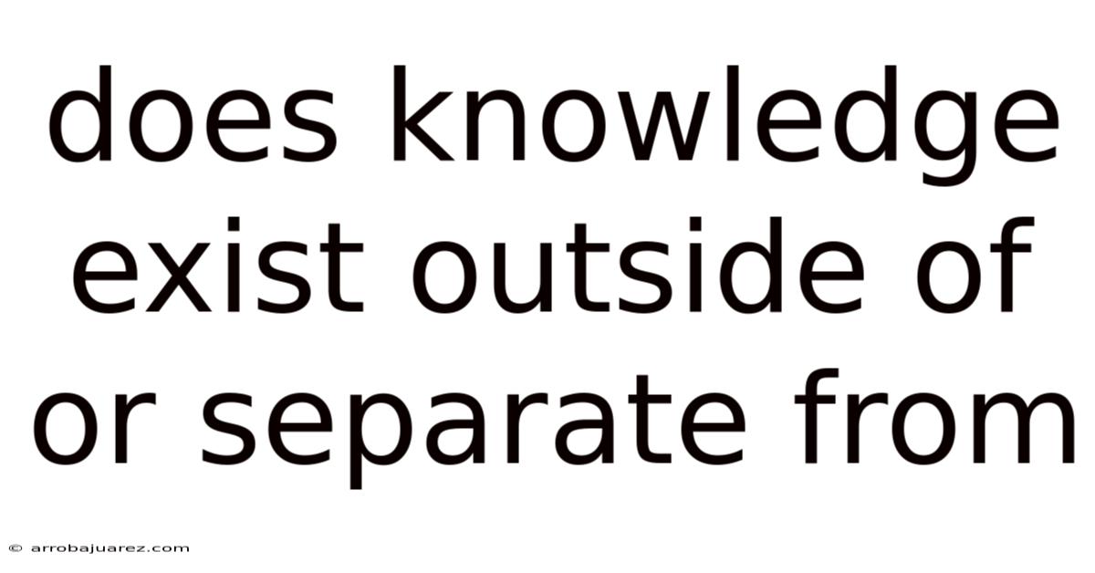 Does Knowledge Exist Outside Of Or Separate From