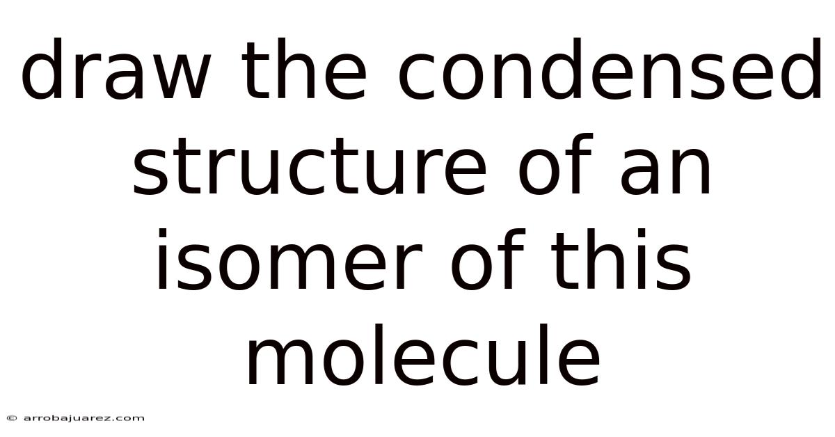 Draw The Condensed Structure Of An Isomer Of This Molecule