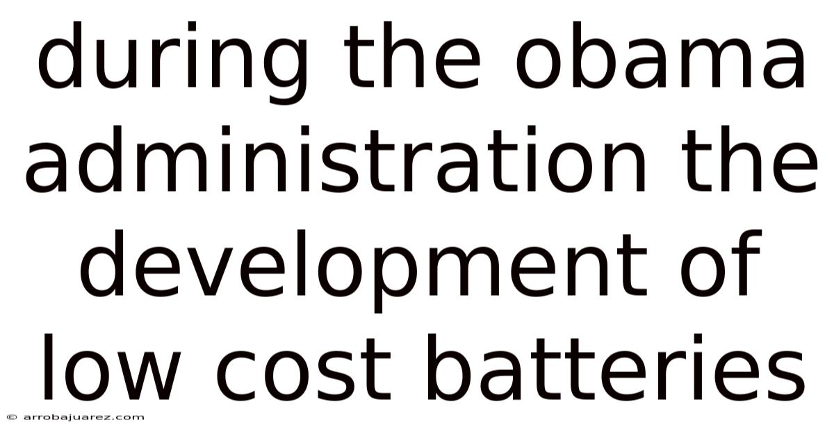 During The Obama Administration The Development Of Low Cost Batteries