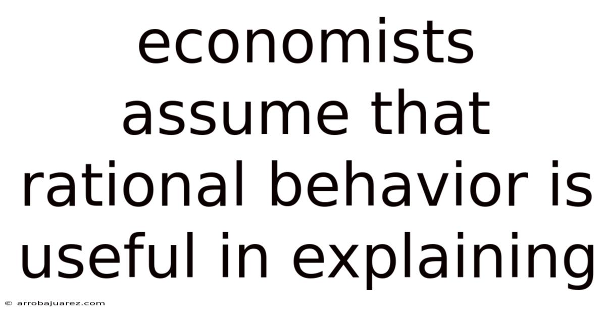Economists Assume That Rational Behavior Is Useful In Explaining
