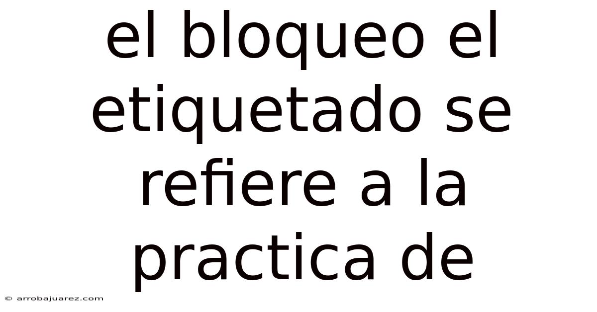 El Bloqueo El Etiquetado Se Refiere A La Practica De
