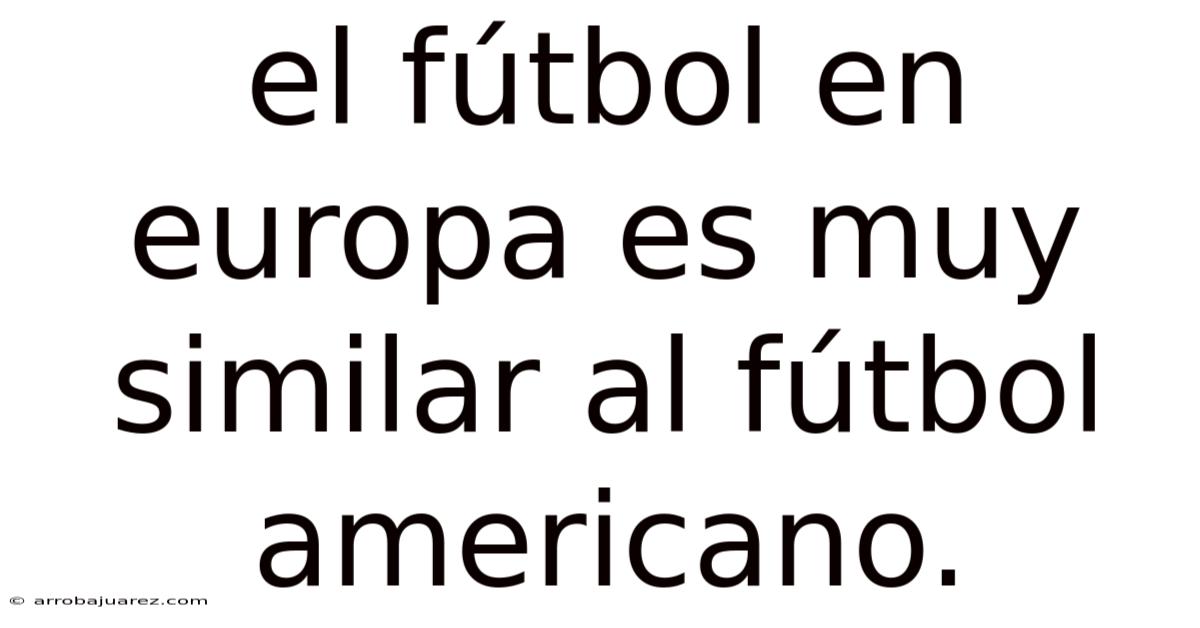 El Fútbol En Europa Es Muy Similar Al Fútbol Americano.