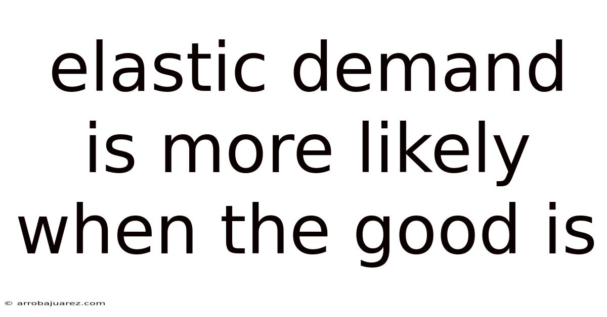 Elastic Demand Is More Likely When The Good Is
