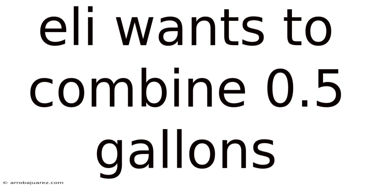 Eli Wants To Combine 0.5 Gallons