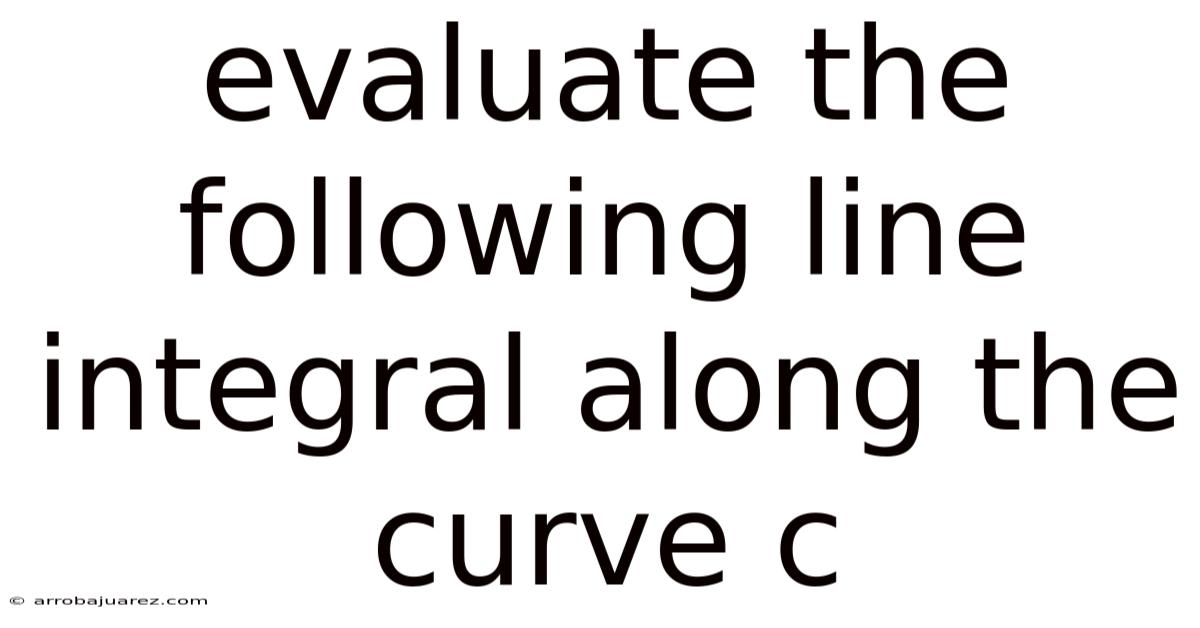 Evaluate The Following Line Integral Along The Curve C
