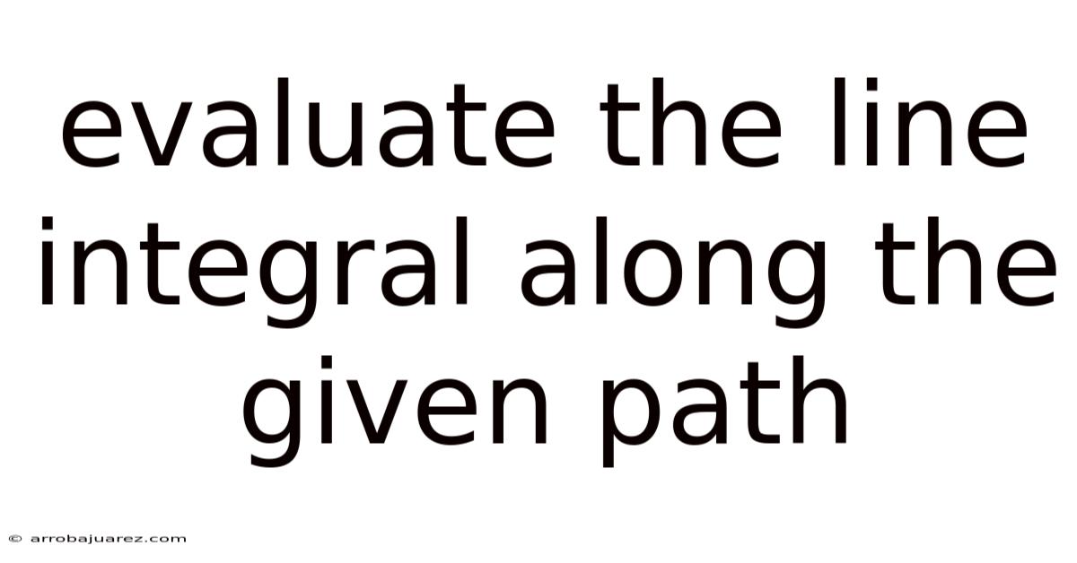 Evaluate The Line Integral Along The Given Path