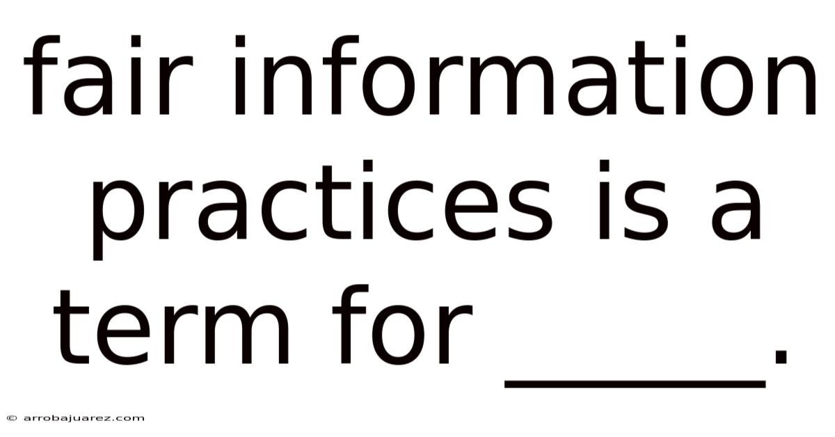 Fair Information Practices Is A Term For _____.