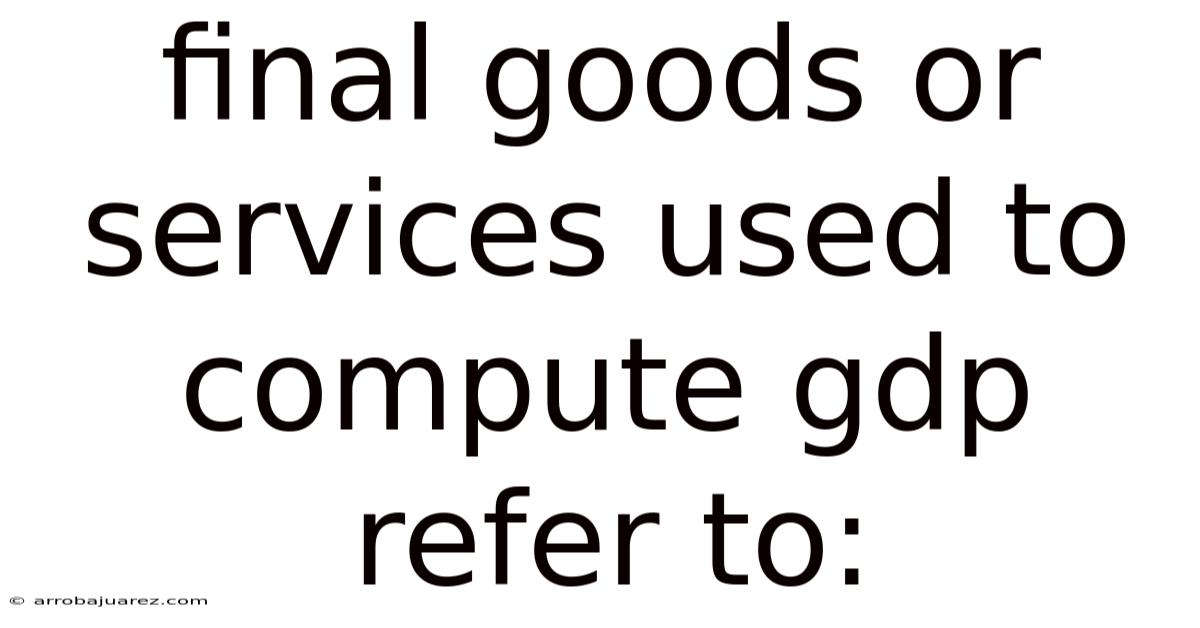 Final Goods Or Services Used To Compute Gdp Refer To:
