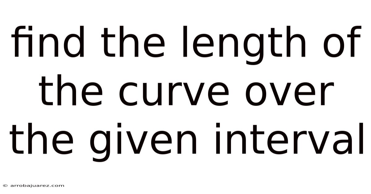 Find The Length Of The Curve Over The Given Interval