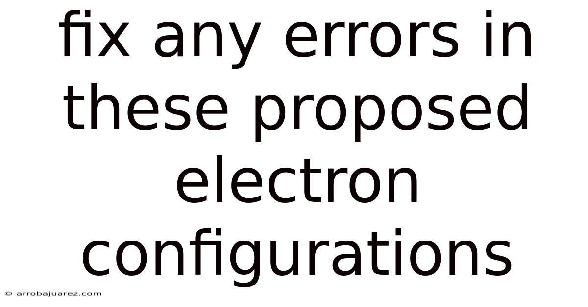 Fix Any Errors In These Proposed Electron Configurations