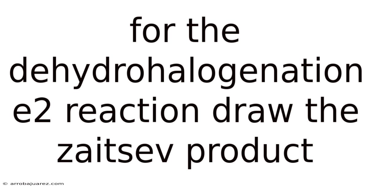 For The Dehydrohalogenation E2 Reaction Draw The Zaitsev Product