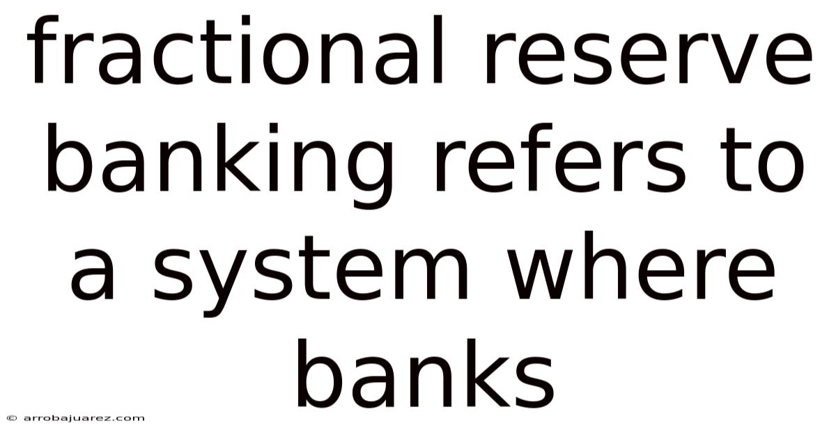 Fractional Reserve Banking Refers To A System Where Banks