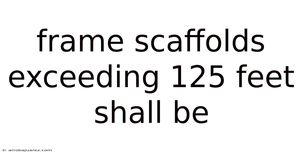 Frame Scaffolds Exceeding 125 Feet Shall Be