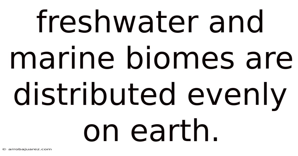 Freshwater And Marine Biomes Are Distributed Evenly On Earth.