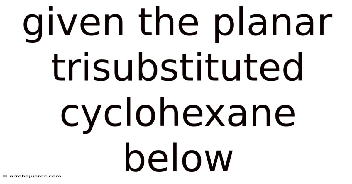 Given The Planar Trisubstituted Cyclohexane Below