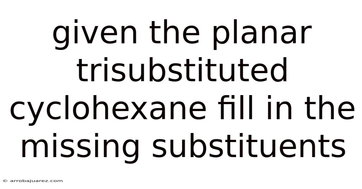 Given The Planar Trisubstituted Cyclohexane Fill In The Missing Substituents
