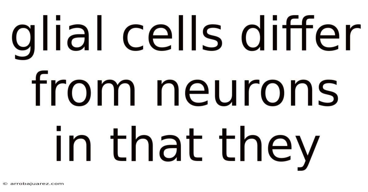Glial Cells Differ From Neurons In That They