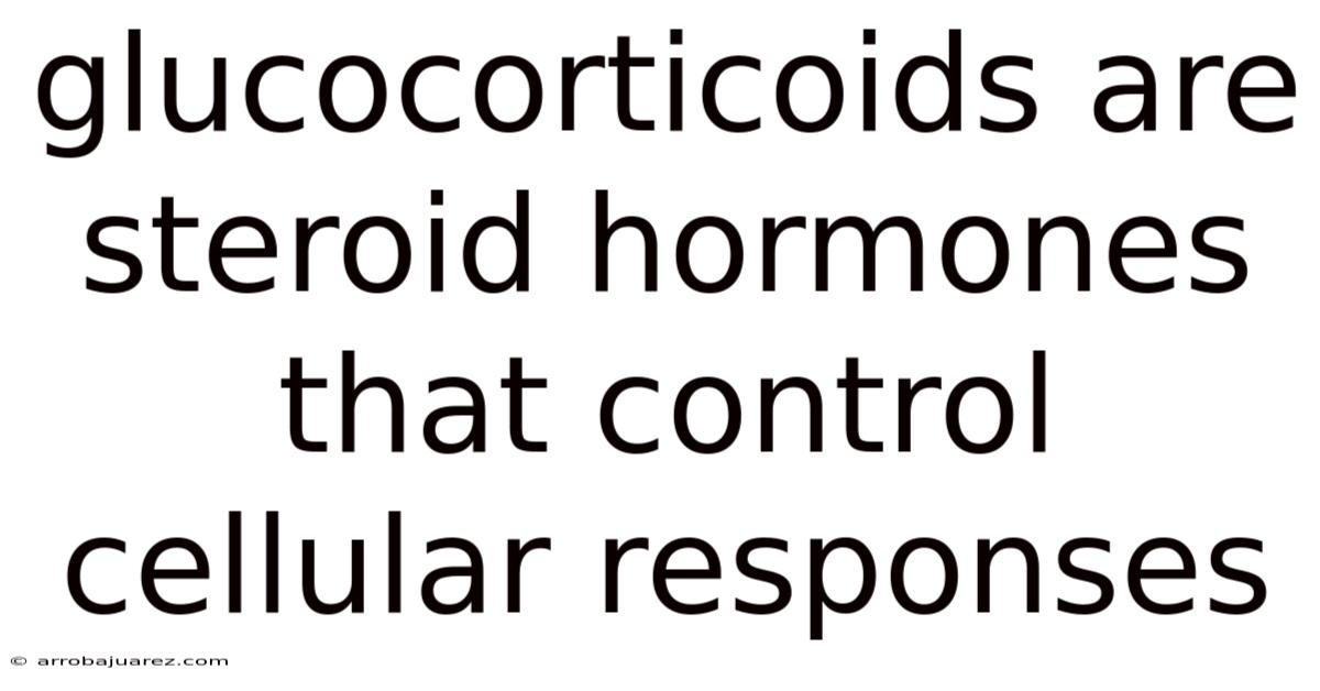 Glucocorticoids Are Steroid Hormones That Control Cellular Responses
