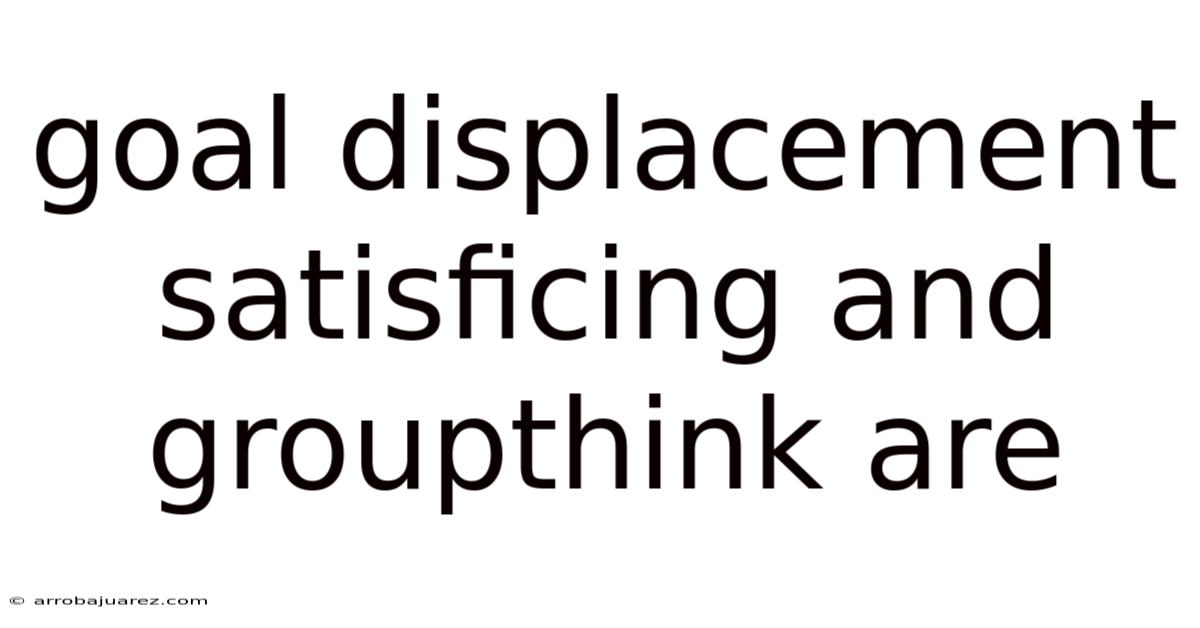 Goal Displacement Satisficing And Groupthink Are