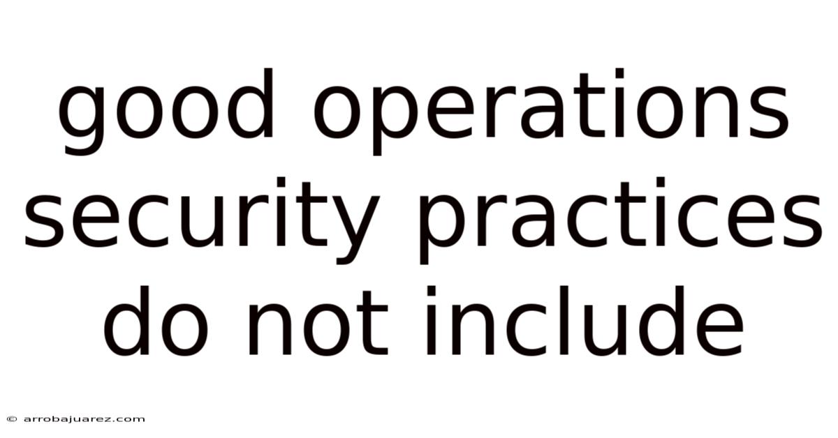 Good Operations Security Practices Do Not Include