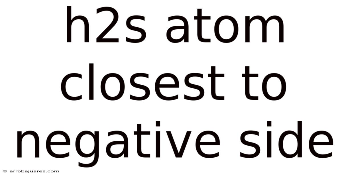 H2s Atom Closest To Negative Side