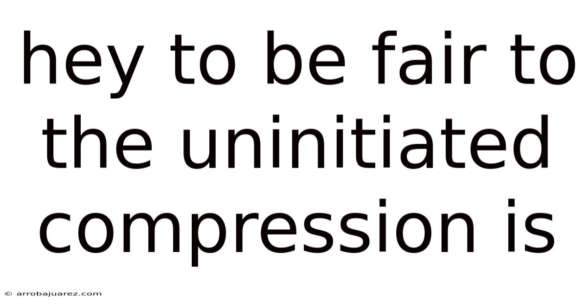 Hey To Be Fair To The Uninitiated Compression Is