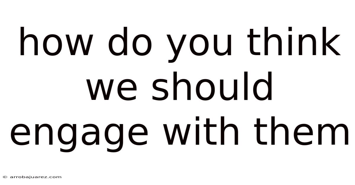 How Do You Think We Should Engage With Them