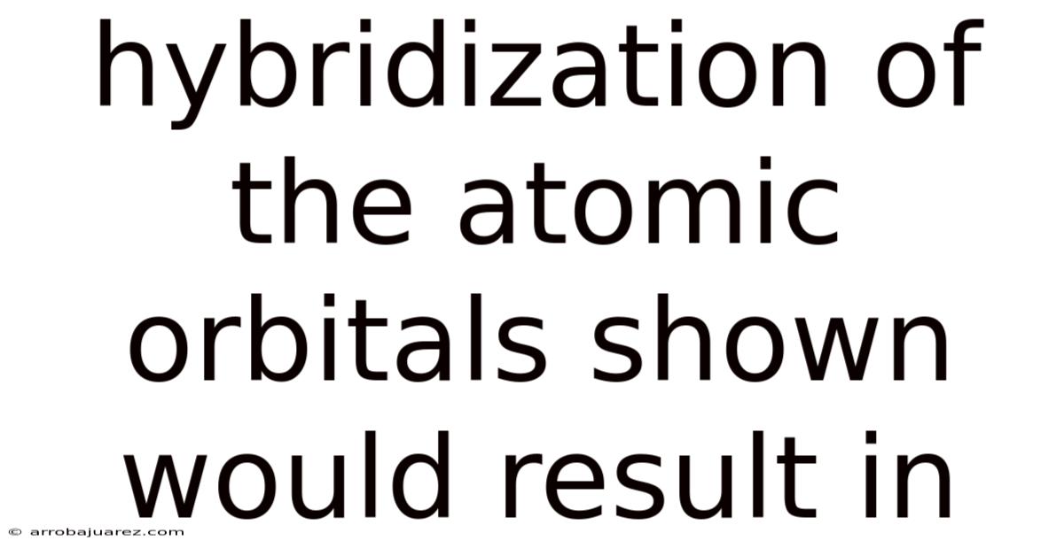 Hybridization Of The Atomic Orbitals Shown Would Result In