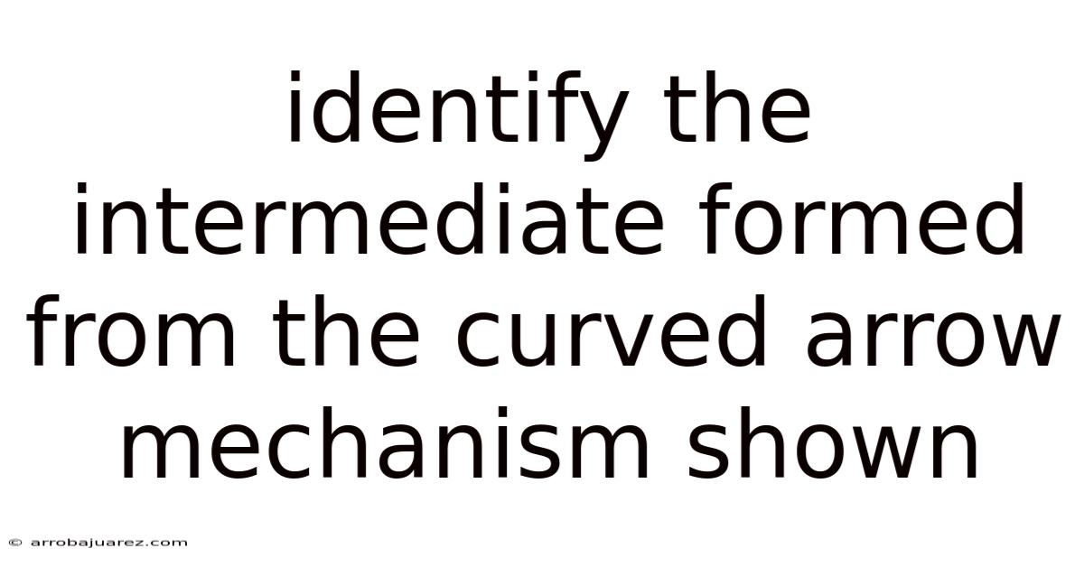 Identify The Intermediate Formed From The Curved Arrow Mechanism Shown