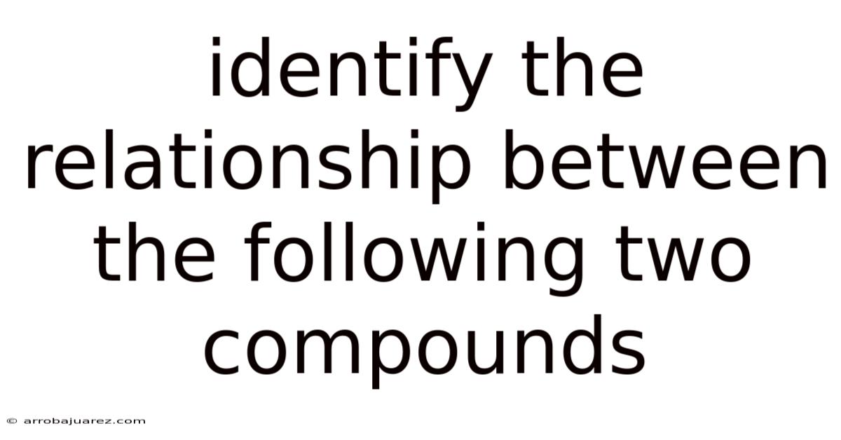 Identify The Relationship Between The Following Two Compounds