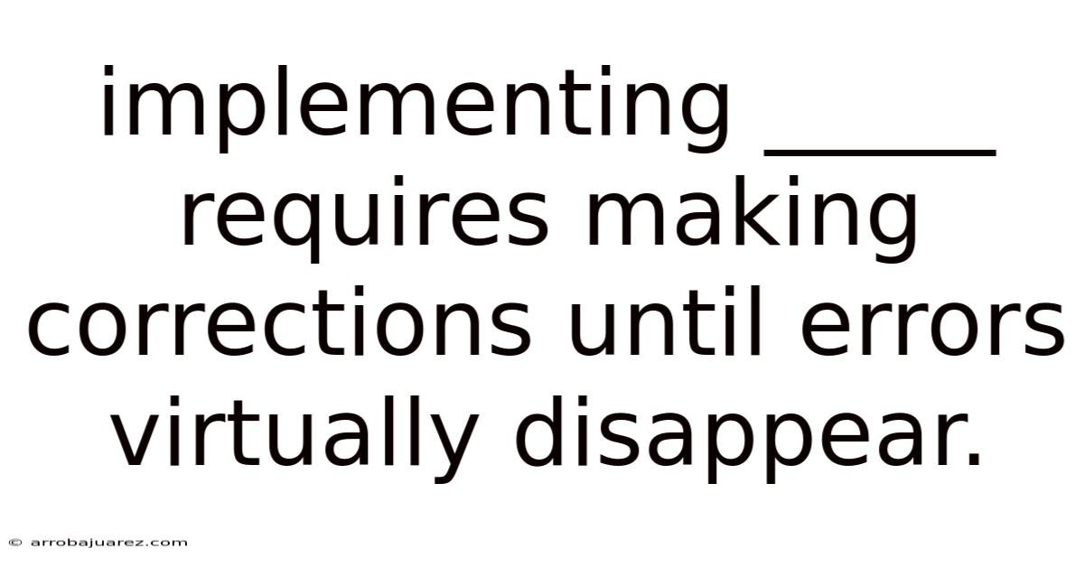 Implementing _____ Requires Making Corrections Until Errors Virtually Disappear.